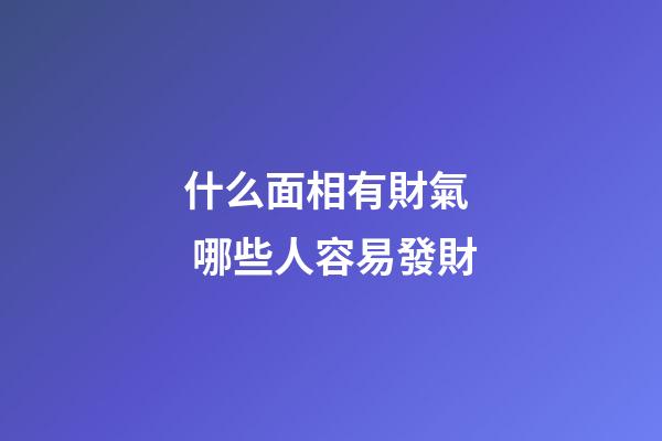 什么面相有財氣  哪些人容易發財
